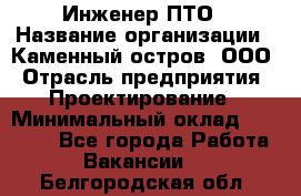 Инженер ПТО › Название организации ­ Каменный остров, ООО › Отрасль предприятия ­ Проектирование › Минимальный оклад ­ 35 000 - Все города Работа » Вакансии   . Белгородская обл.